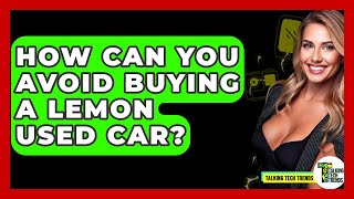 How Can You Avoid Buying A Lemon Used Car? - Talking Tech Trends