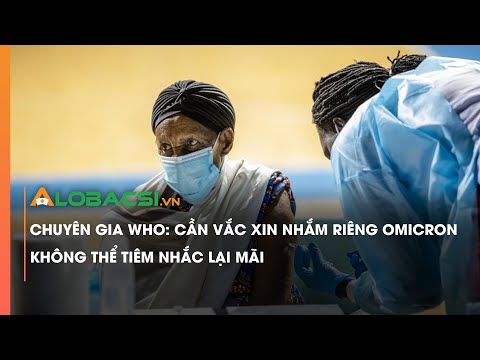 Chuyên gia WHO Cần vắc xin nhắm riêng Omicron, chứ không thể tiêm nhắc lại mãi
