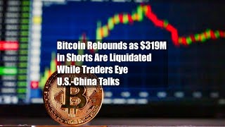 Bitcoin Rebounds as $319M in Shorts Are Liquidated While Traders Eye U.S.-China Talks