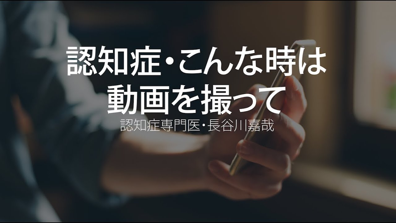 認知症・こんな時は動画を撮って〜認知症専門医・長谷川嘉哉