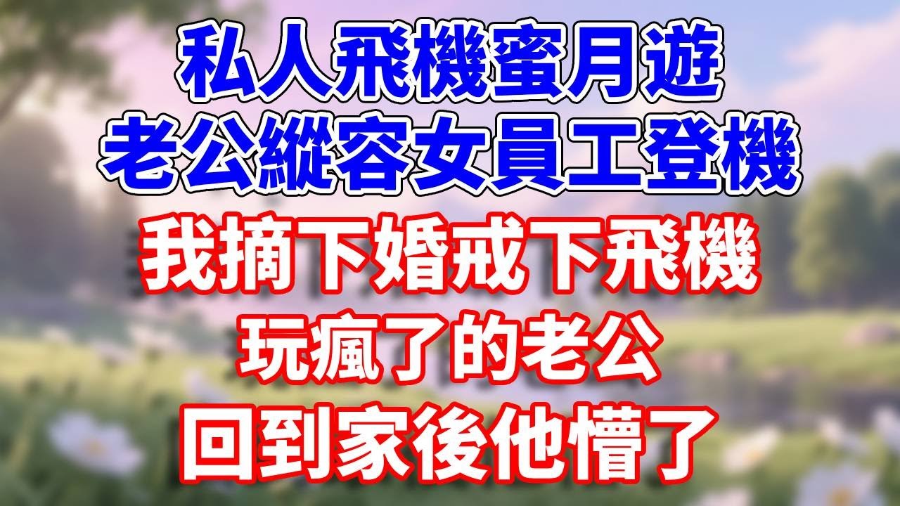 私人飛機蜜月遊 老公縱容女員工登機 我摘下婚戒下飛機 玩瘋了的老公 回到家後他懵了#完結 #情感故事 #一口氣看完 #戀愛