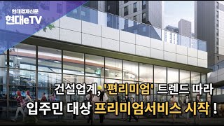 [현대경제신문 / 현대eTV] 건설업계, '편리미엄 '트렌드 따라 입주민 대상 프리미엄 서비스 시작!
