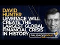 David Hunter: Leverage will Create the Largest Global Financial Crisis in History