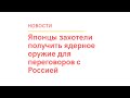 Японцы захотели получить ядерное оружие для переговоров с Россией!