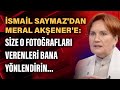 İsmail Saymaz'dan Meral akşener'e: Size o fotoğrafları verenleri bana yönlendirin...