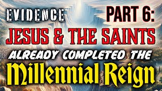PART 6: Evidence Jesus & The Saints Already Completed The Millennial Reign