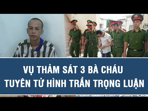 Vụ thảm sát 3 bà cháu ở Bình Dương: Tuyên tử hình bị cáo Trần Trọng Luận