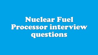 Nuclear Fuel Processor interview questions