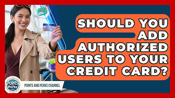 Should You Add Authorized Users To Your Credit Card? - Points and Perks Channel