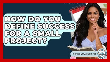 How Do You Define Success For A Small Project? - The Time Management Pro
