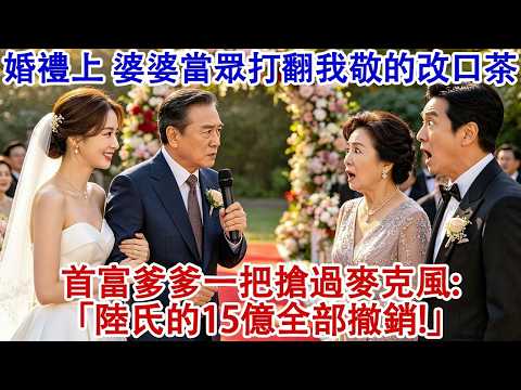 婚禮上，婆婆當眾打翻我敬的改口茶，首富爹爹一把搶過麥克風：「陸氏的15億全部撤銷！」#婆媳 #家庭 #婚姻 #情感故事 #為人處世