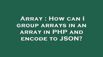 Array : How can I group arrays in an array in PHP and encode to JSON?