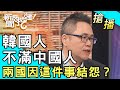 【搶播】韓國人不滿中國人？兩國因這件事結怨？