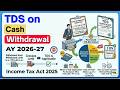 TDS on Cash Withdrawal from Bank Tax Year 2026-27 | TDS on Cash FY 2026-27 | Income Tax Act 2025