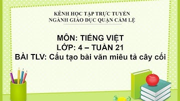 TIẾNG VIỆT LỚP 4 - TUẦN 21 - TẬP LÀM VĂN: CẤU TẠO BÀI VĂN MIÊU TẢ CÂY CỐI