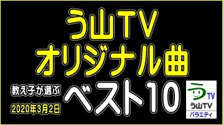 【う山ＴＶ・オリジナル曲】【教え子が選ぶベスト１０】（２０２０年３月２日版）