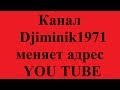 Канал Djiminik1971 меняет адрес YOU TUBE