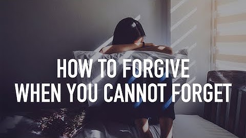 How to Forgive When You Cannot Forget