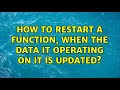 How to restart a function, when the data it operating on it is updated? (2 Solutions!!)