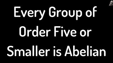 Every Group of Order Five or Smaller is Abelian Proof
