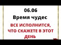 06.06 - Время чудес. Все исполнится, что скажете в этот день.