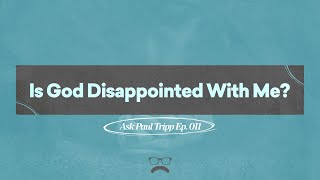 Is God Disappointed With Me? | Ask Paul Tripp (011)