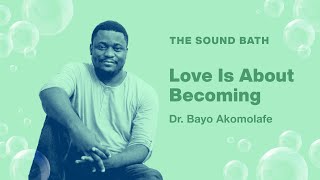 The Sound Bath Podcast: Love Is About Becoming with Dr. Bayo Akomolafe