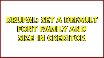 Drupal: Set a default font family and size in ckeditor (4 Solutions!!)