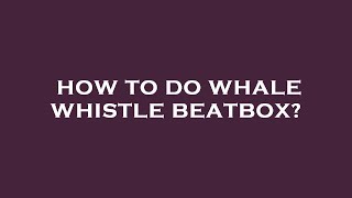 How to do whale whistle beatbox