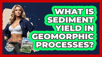 What Is Sediment Yield In Geomorphic Processes? - The Geography Atlas