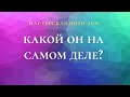 КАКОЙ ОН НА САМОМ ДЕЛЕ?