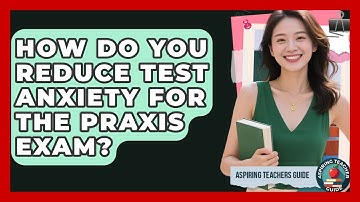 How Do You Reduce Test Anxiety For The Praxis Exam? - Aspiring Teacher Guide