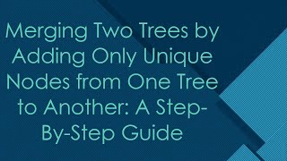 Merging Two Trees by Adding Only Unique Nodes from One Tree to Another: A Step-By-Step Guide