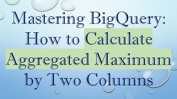Mastering BigQuery: How to Calculate Aggregated Maximum by Two Columns