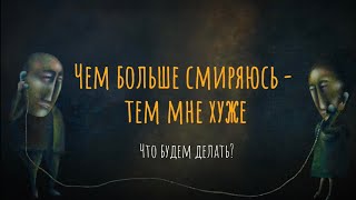 Чем больше смиряюсь - тем мне хуже. Что будем делать?