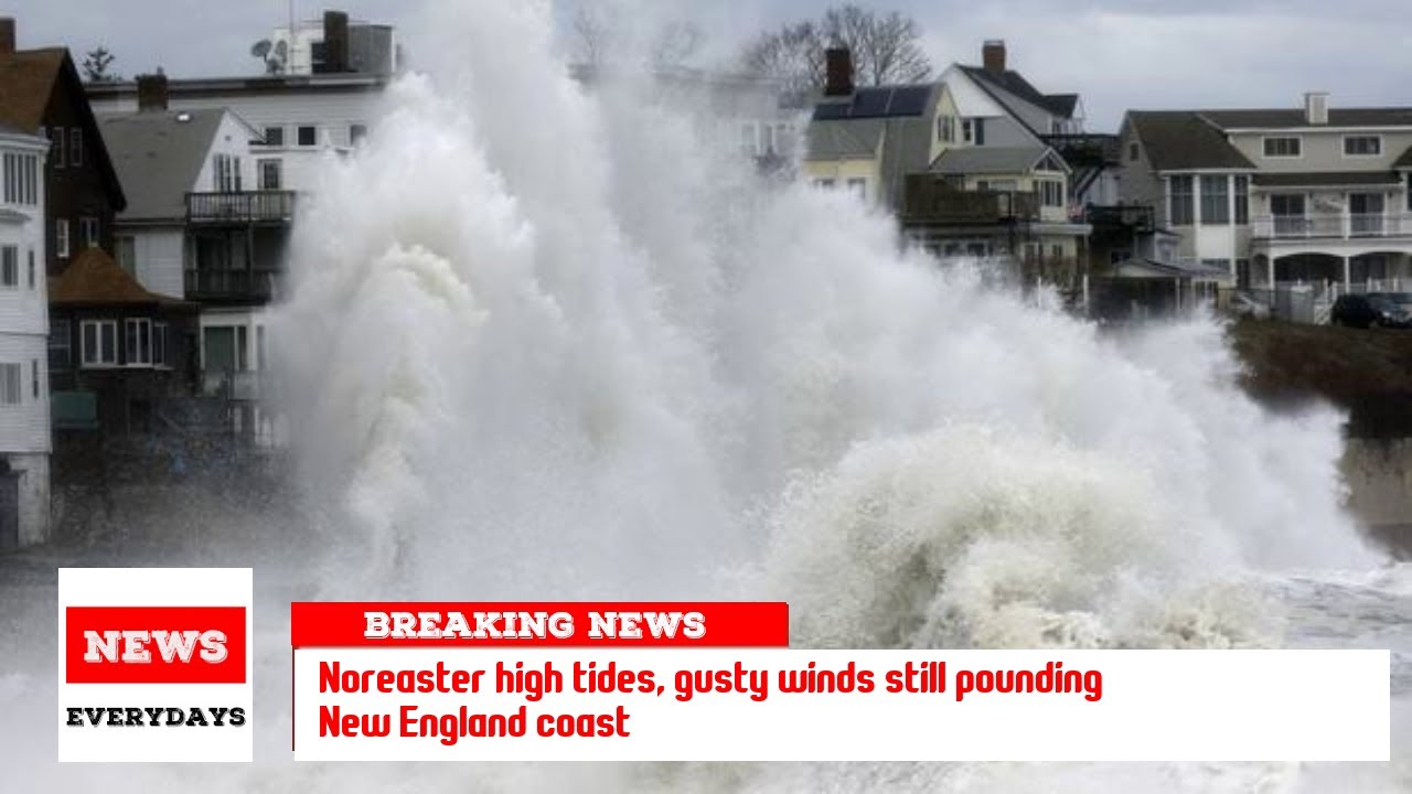 Nor'easter high tides, gusty winds still pounding New England coast ...