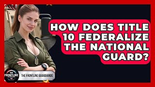 How Does Title 10 Federalize The National Guard? - The Frontline Guardians