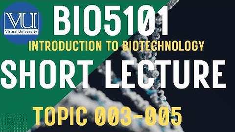 BIO5101 Introduction To Biotechnology Updated course | Short Lectures | Topics: 003-005