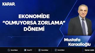 Ekonomide “olmuyorsa zorlama” dönemi - Mustafa Karaalioğlu