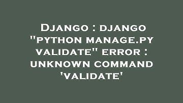 Django : django "python manage.py validate" error : unknown command 