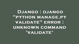 Django : django "python manage.py validate" error : unknown command 'validate'