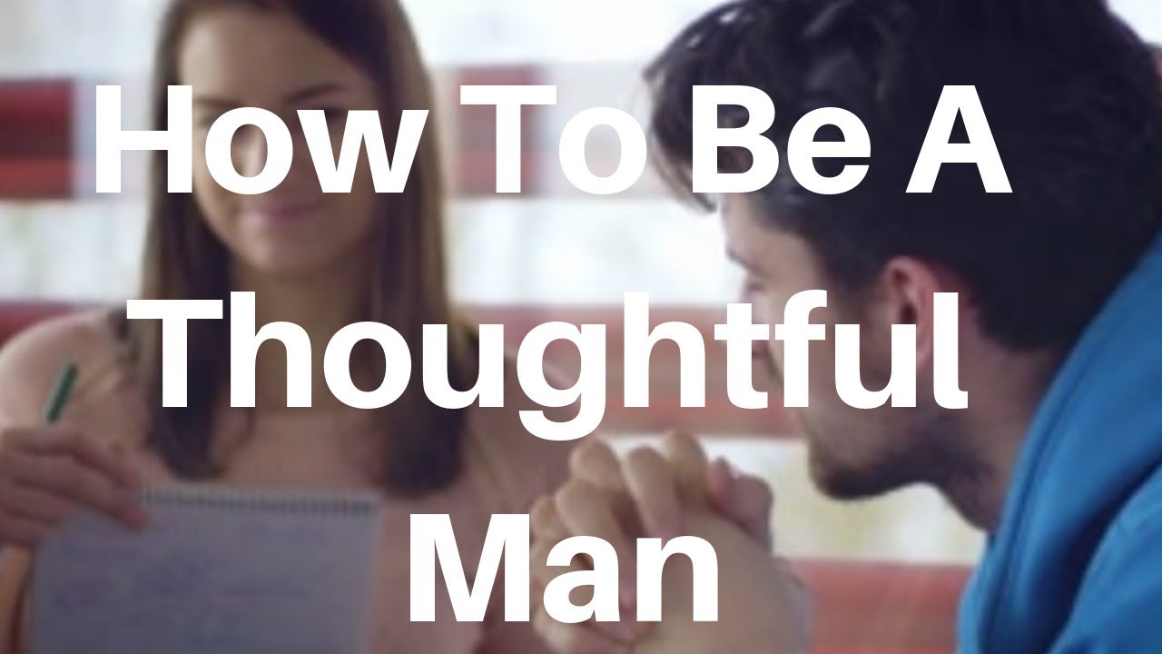 How To Be A Thoughtful Man