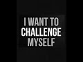 I Want To Challenge Myself..