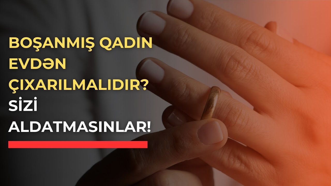 Boşanmış Qadın EVDƏN ÇIXARILMALIDIR? - Sizi Aldatmasınlar!