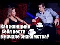 Часть 1. Как женщине вести себя с мужчиной В САМОМ НАЧАЛЕ знакомства?