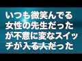 見た目は大人しくていつも目が微笑んでる女性の先生だったが不意に変なスイッチが入る人だった。