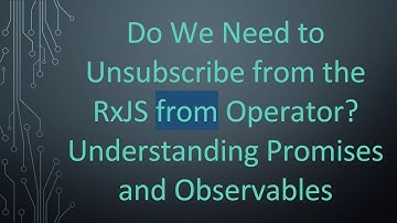 Do We Need to Unsubscribe from the RxJS from Operator? Understanding Promises and Observables