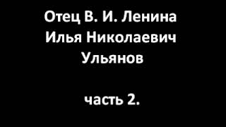 Отец В. И. Ленина Илья Николаевич Ульянов. часть 2.