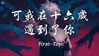 First–Top - 可我在十六歲遇到了你「可我在16歲遇到了你 遇到了小事就計較的你」【動態歌詞/PinyinLyrics】♪
