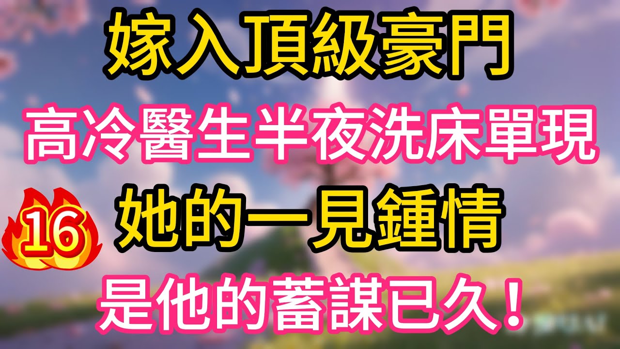 （16）嫁入頂級豪門，高冷醫生半夜洗床單，她的一見鍾情，是他的蓄謀已久！
